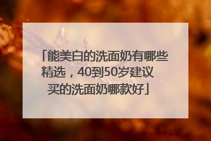能美白的洗面奶有哪些精选，40到50岁建议买的洗面奶哪款好