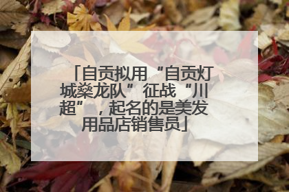 自贡拟用“自贡灯城燊龙队”征战“川超”，起名的是美发用品店销售员