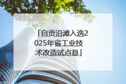 自贡沿滩入选2025年省工业技术改造试点县