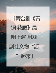 舞台剧《青铜·花腰》昆明上演 用戏剧让文物“活”起来