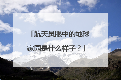 航天员眼中的地球家园是什么样子？