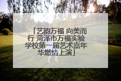 艺韵万福 向美而行 菏泽市万福实验学校第一届艺术嘉年华燃情上演
