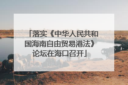 落实《中华人民共和国海南自由贸易港法》论坛在海口召开