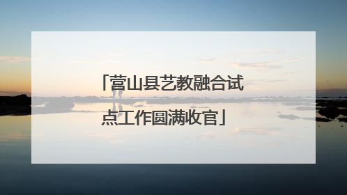 营山县艺教融合试点工作圆满收官
