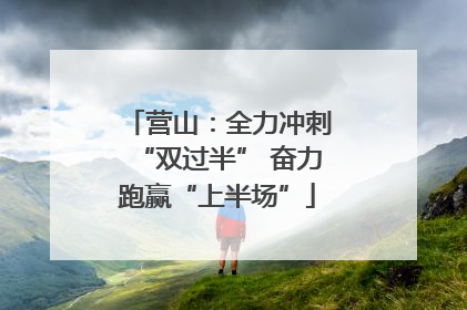 营山：全力冲刺“双过半” 奋力跑赢“上半场”
