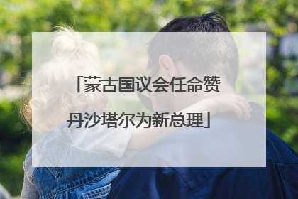 蒙古国议会任命赞丹沙塔尔为新总理