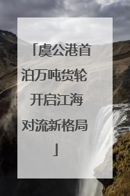 虞公港首泊万吨货轮 开启江海对流新格局
