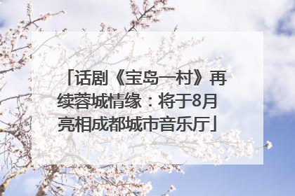 话剧《宝岛一村》再续蓉城情缘：将于8月亮相成都城市音乐厅
