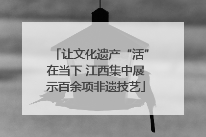 让文化遗产“活”在当下 江西集中展示百余项非遗技艺