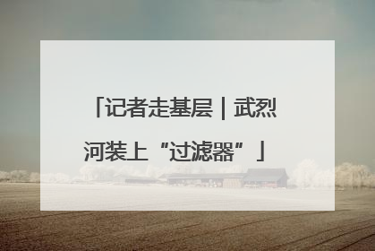 记者走基层｜武烈河装上“过滤器”