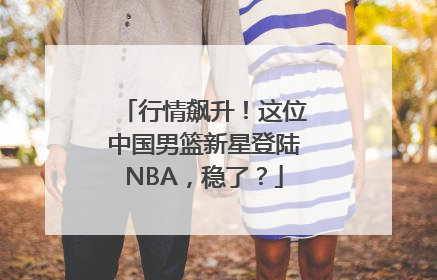 行情飙升！这位中国男篮新星登陆NBA，稳了？