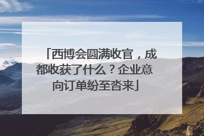 西博会圆满收官，成都收获了什么？企业意向订单纷至沓来