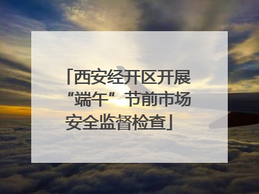 西安经开区开展“端午”节前市场安全监督检查