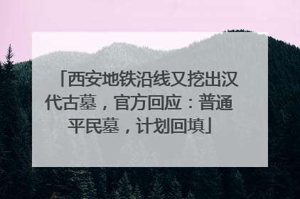 西安地铁沿线又挖出汉代古墓，官方回应：普通平民墓，计划回填
