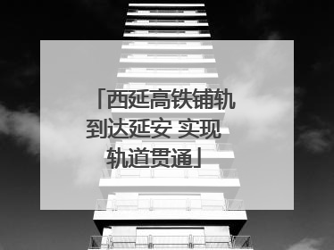 西延高铁铺轨到达延安 实现轨道贯通