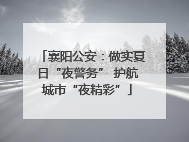 襄阳公安：做实夏日“夜警务” 护航城市“夜精彩”
