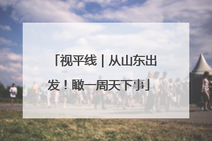 视平线｜从山东出发！瞰一周天下事