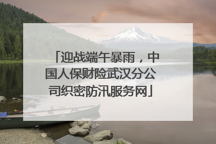 迎战端午暴雨，中国人保财险武汉分公司织密防汛服务网