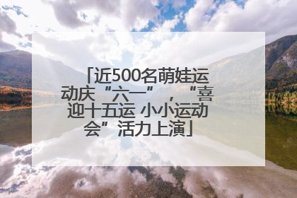 近500名萌娃运动庆“六一”，“喜迎十五运 小小运动会”活力上演