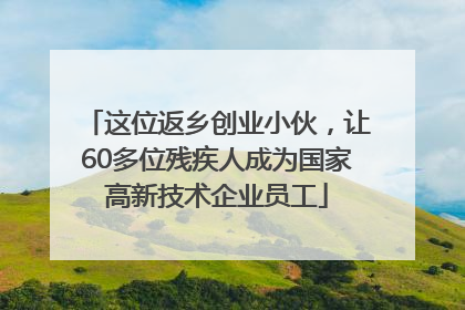 这位返乡创业小伙，让60多位残疾人成为国家高新技术企业员工