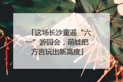 这场长沙童谣“六一”游园会，萌娃把方言玩出新高度