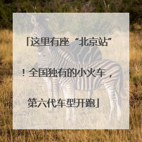 这里有座“北京站”！全国独有的小火车，第六代车型开跑