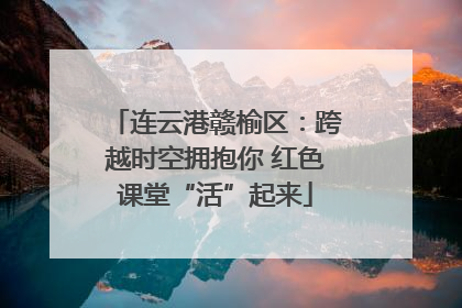 连云港赣榆区：跨越时空拥抱你 红色课堂“活”起来