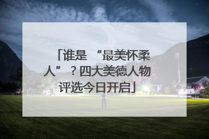 谁是 “最美怀柔人”？四大美德人物评选今日开启
