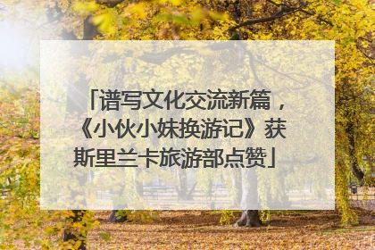 谱写文化交流新篇，《小伙小妹换游记》获斯里兰卡旅游部点赞