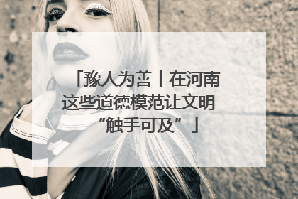 豫人为善丨在河南这些道德模范让文明“触手可及”