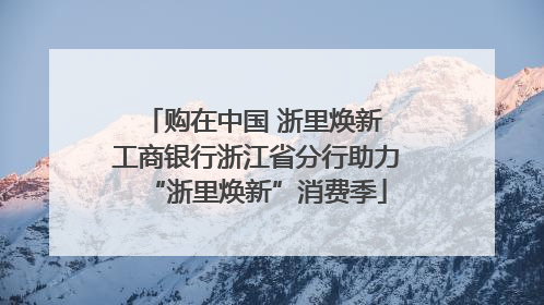 购在中国 浙里焕新 工商银行浙江省分行助力“浙里焕新”消费季