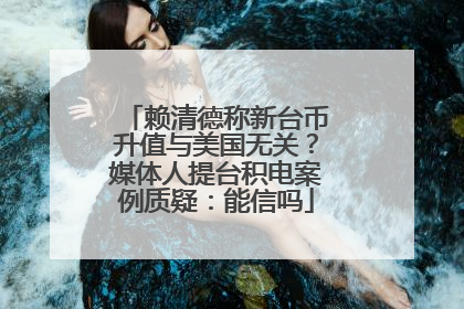 赖清德称新台币升值与美国无关？媒体人提台积电案例质疑：能信吗