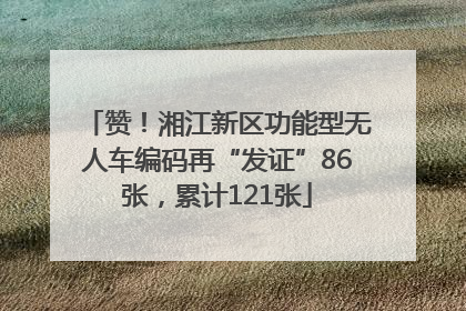 赞！湘江新区功能型无人车编码再“发证”86张，累计121张