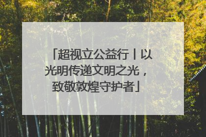 超视立公益行丨以光明传递文明之光，致敬敦煌守护者
