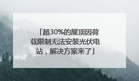 超30%的屋顶因荷载限制无法安装光伏电站，解决方案来了