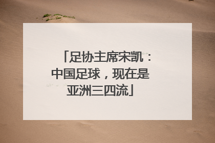 足协主席宋凯：中国足球，现在是亚洲三四流