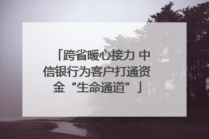 跨省暖心接力 中信银行为客户打通资金“生命通道”
