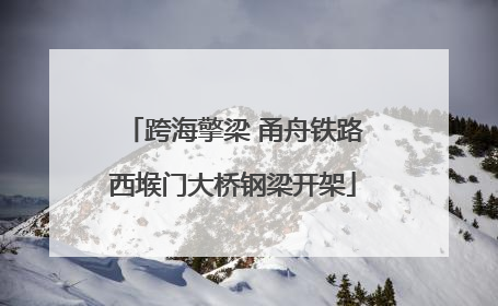 跨海擎梁 甬舟铁路西堠门大桥钢梁开架