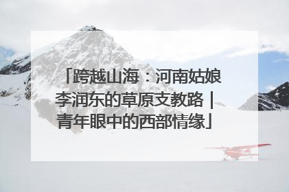 跨越山海：河南姑娘李润东的草原支教路｜青年眼中的西部情缘