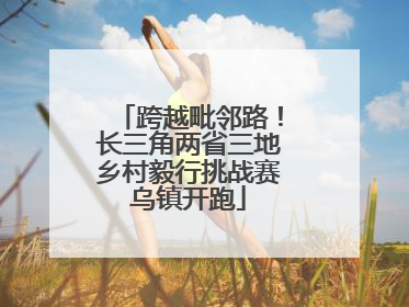 跨越毗邻路！长三角两省三地乡村毅行挑战赛乌镇开跑