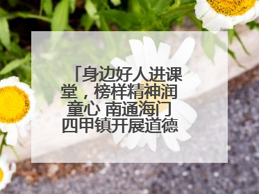 身边好人进课堂，榜样精神润童心 南通海门四甲镇开展道德模范事迹宣讲