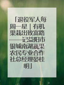 退役军人每周一星｜有机果栽出致富路——记益阳市银城南湖蔬果农民专业合作社总经理晏桂明