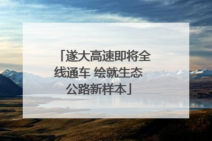 遂大高速即将全线通车 绘就生态公路新样本
