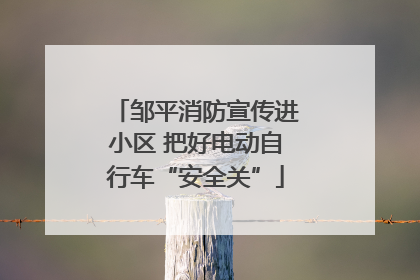 邹平消防宣传进小区 把好电动自行车“安全关”