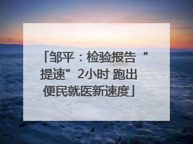 邹平：检验报告“提速”2小时 跑出便民就医新速度