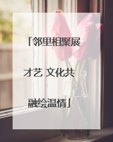 邻里相聚展才艺 文化共融绘温情