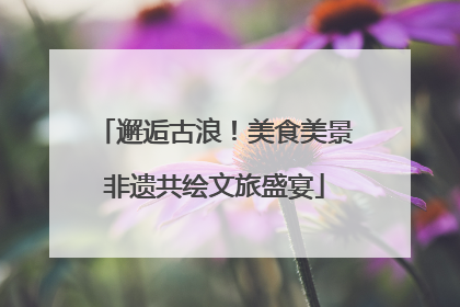 邂逅古浪！美食美景非遗共绘文旅盛宴