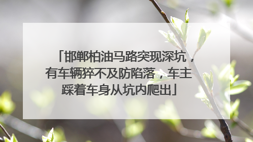 邯郸柏油马路突现深坑，有车辆猝不及防陷落，车主踩着车身从坑内爬出