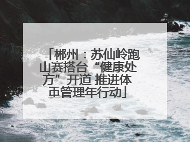 郴州：苏仙岭跑山赛搭台“健康处方”开道 推进体重管理年行动