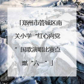 郑州市管城区南关小学“红心向党”国歌演唱比赛点燃“六一”